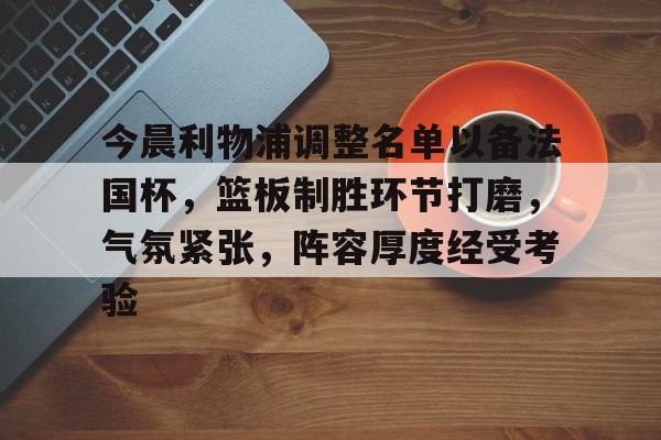 LOL电竞平台 -今晨利物浦调整名单以备法国杯，篮板制胜环节打磨，气氛紧张，阵容厚度经受考验(今日法国杯最新战况火热豪门对决)